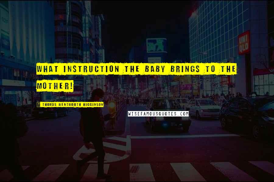 Thomas Wentworth Higginson Quotes: What instruction the baby brings to the mother!