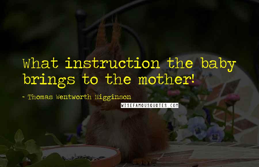 Thomas Wentworth Higginson Quotes: What instruction the baby brings to the mother!