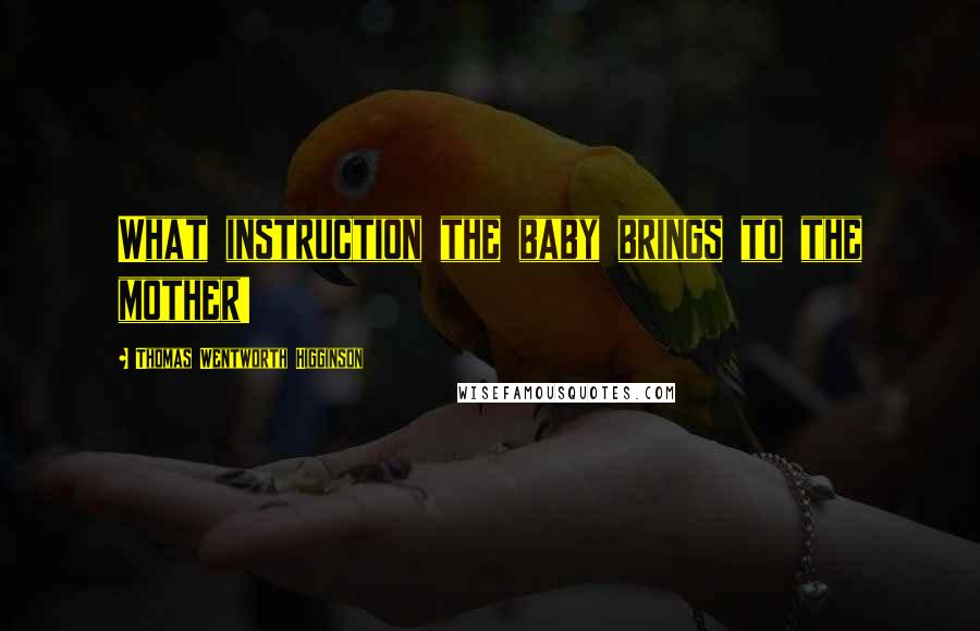 Thomas Wentworth Higginson Quotes: What instruction the baby brings to the mother!