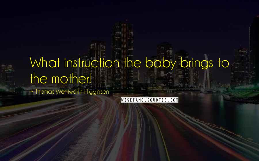 Thomas Wentworth Higginson Quotes: What instruction the baby brings to the mother!