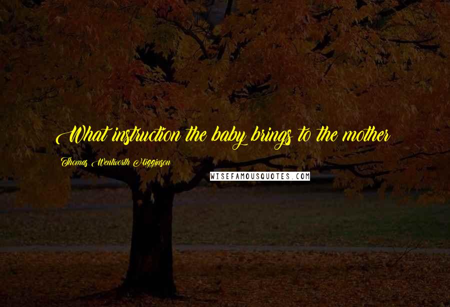 Thomas Wentworth Higginson Quotes: What instruction the baby brings to the mother!