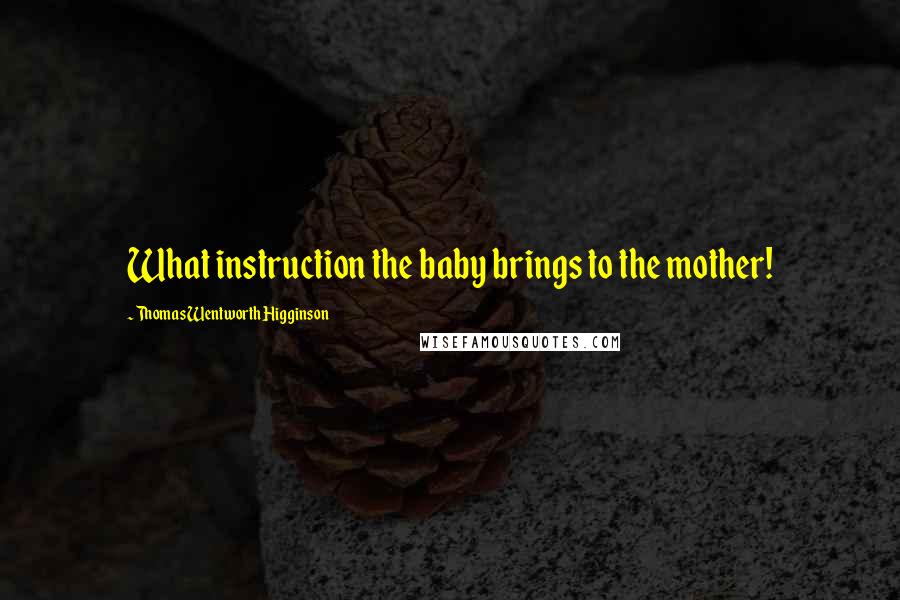 Thomas Wentworth Higginson Quotes: What instruction the baby brings to the mother!