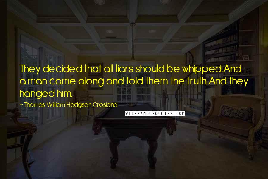 Thomas William Hodgson Crosland Quotes: They decided that all liars should be whipped.And a man came along and told them the truth.And they hanged him.