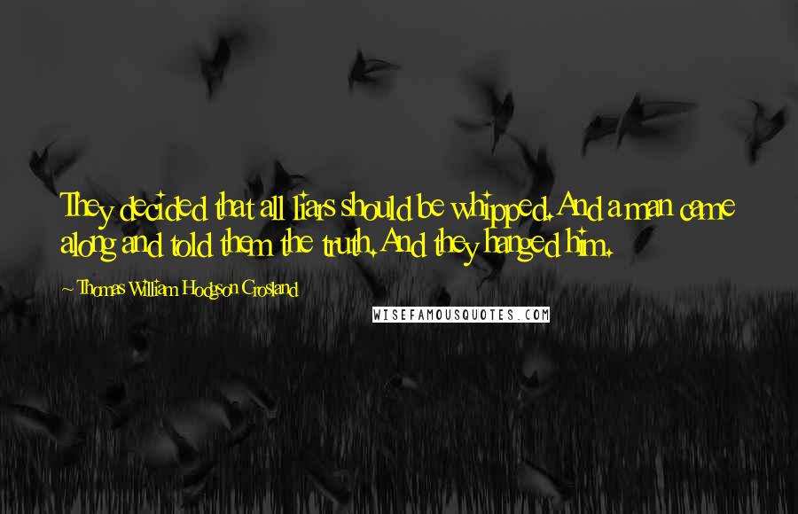 Thomas William Hodgson Crosland Quotes: They decided that all liars should be whipped.And a man came along and told them the truth.And they hanged him.