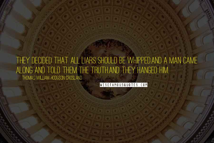 Thomas William Hodgson Crosland Quotes: They decided that all liars should be whipped.And a man came along and told them the truth.And they hanged him.