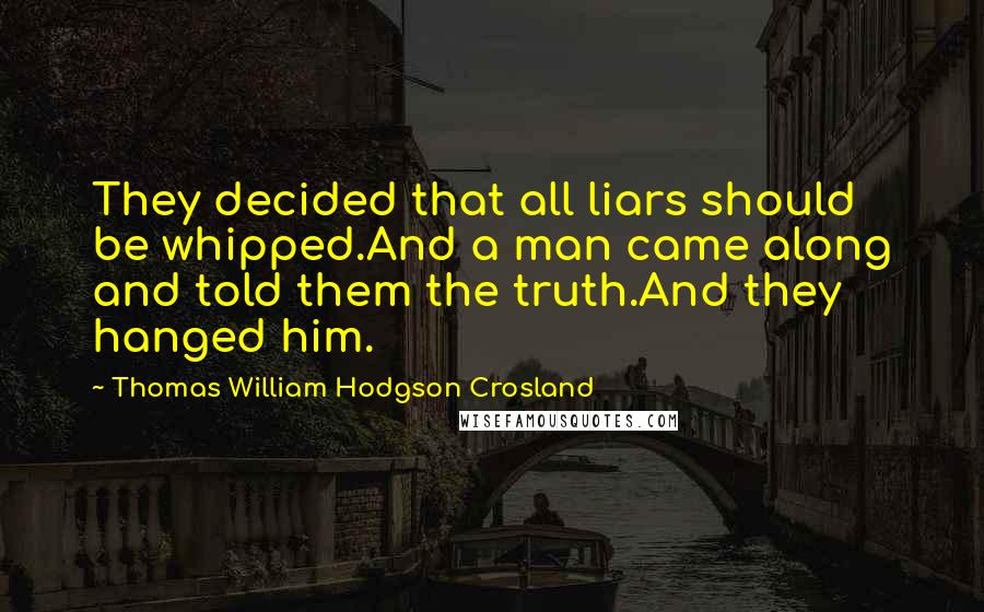 Thomas William Hodgson Crosland Quotes: They decided that all liars should be whipped.And a man came along and told them the truth.And they hanged him.