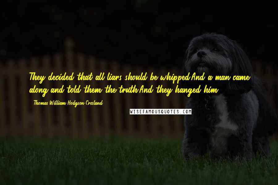 Thomas William Hodgson Crosland Quotes: They decided that all liars should be whipped.And a man came along and told them the truth.And they hanged him.