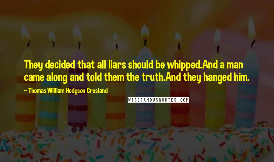 Thomas William Hodgson Crosland Quotes: They decided that all liars should be whipped.And a man came along and told them the truth.And they hanged him.