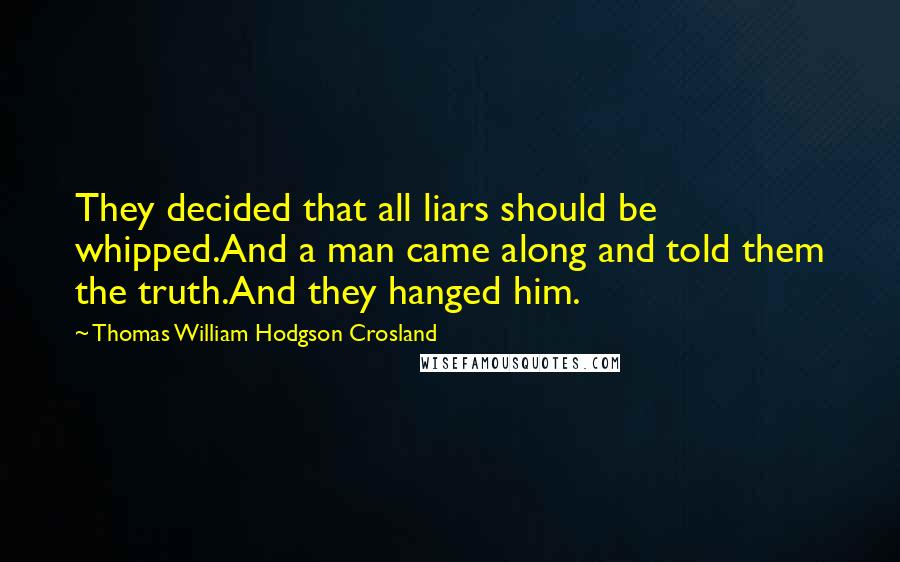 Thomas William Hodgson Crosland Quotes: They decided that all liars should be whipped.And a man came along and told them the truth.And they hanged him.