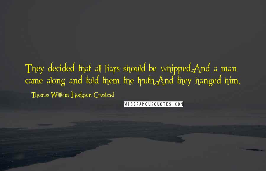 Thomas William Hodgson Crosland Quotes: They decided that all liars should be whipped.And a man came along and told them the truth.And they hanged him.