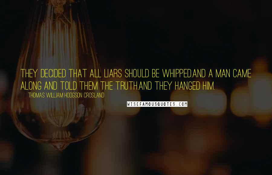 Thomas William Hodgson Crosland Quotes: They decided that all liars should be whipped.And a man came along and told them the truth.And they hanged him.