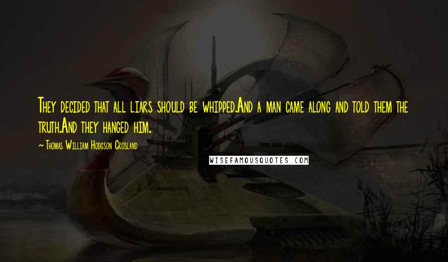 Thomas William Hodgson Crosland Quotes: They decided that all liars should be whipped.And a man came along and told them the truth.And they hanged him.