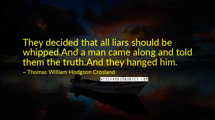 Thomas William Hodgson Crosland Quotes: They decided that all liars should be whipped.And a man came along and told them the truth.And they hanged him.