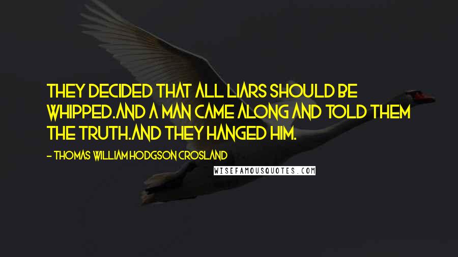 Thomas William Hodgson Crosland Quotes: They decided that all liars should be whipped.And a man came along and told them the truth.And they hanged him.