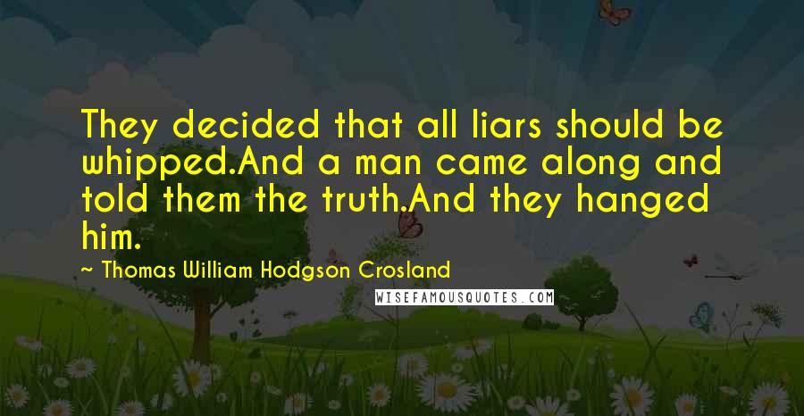 Thomas William Hodgson Crosland Quotes: They decided that all liars should be whipped.And a man came along and told them the truth.And they hanged him.