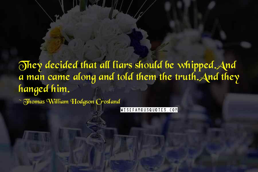 Thomas William Hodgson Crosland Quotes: They decided that all liars should be whipped.And a man came along and told them the truth.And they hanged him.