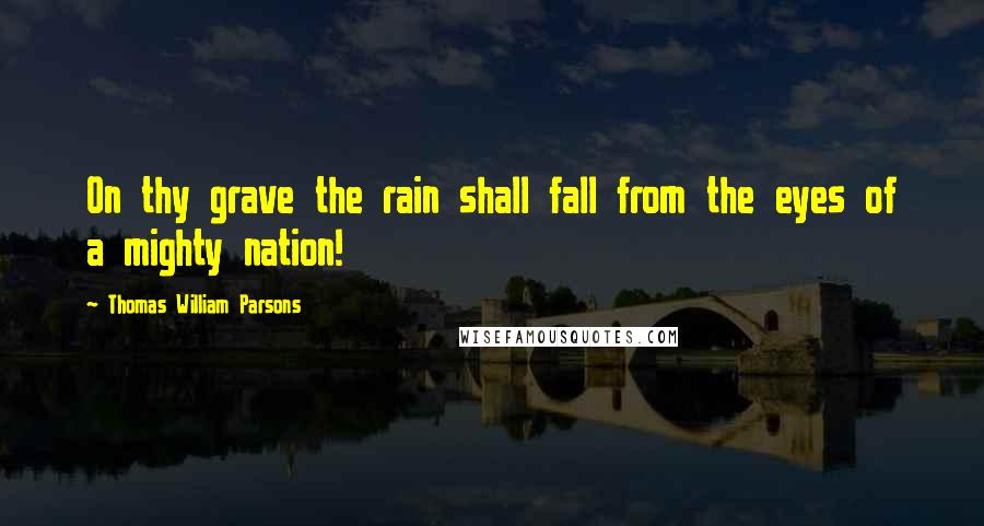 Thomas William Parsons Quotes: On thy grave the rain shall fall from the eyes of a mighty nation!