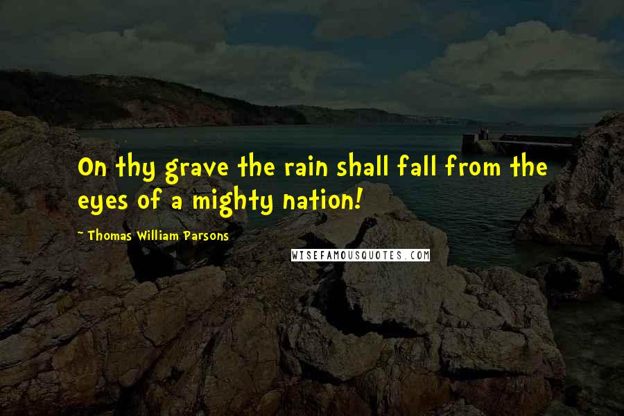 Thomas William Parsons Quotes: On thy grave the rain shall fall from the eyes of a mighty nation!