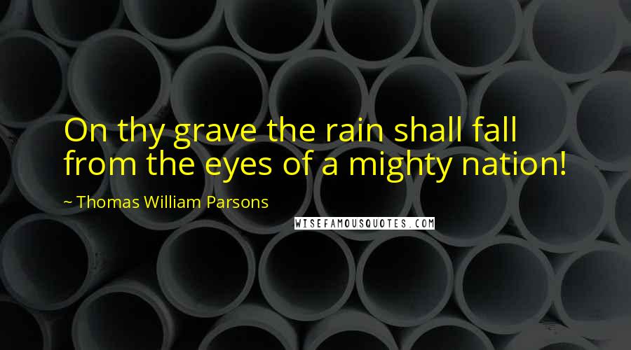 Thomas William Parsons Quotes: On thy grave the rain shall fall from the eyes of a mighty nation!