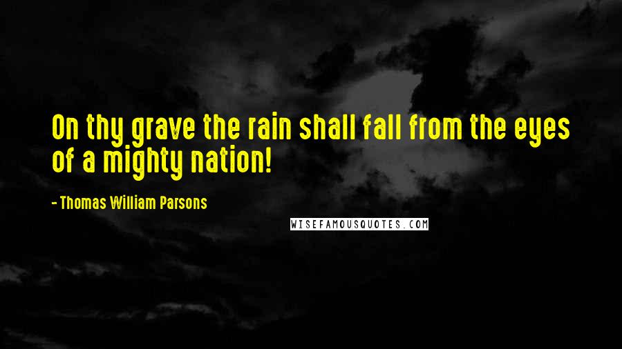 Thomas William Parsons Quotes: On thy grave the rain shall fall from the eyes of a mighty nation!