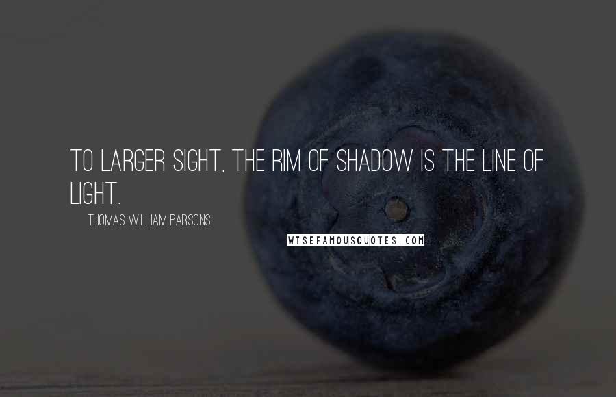 Thomas William Parsons Quotes: To larger sight, the rim of shadow is the line of light.