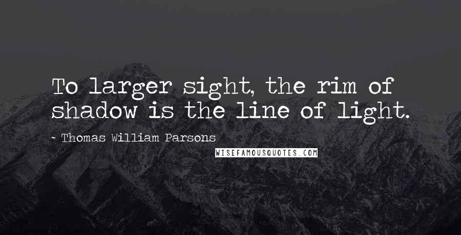 Thomas William Parsons Quotes: To larger sight, the rim of shadow is the line of light.