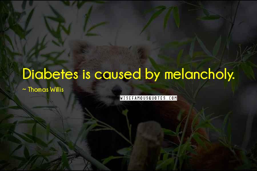 Thomas Willis Quotes: Diabetes is caused by melancholy.