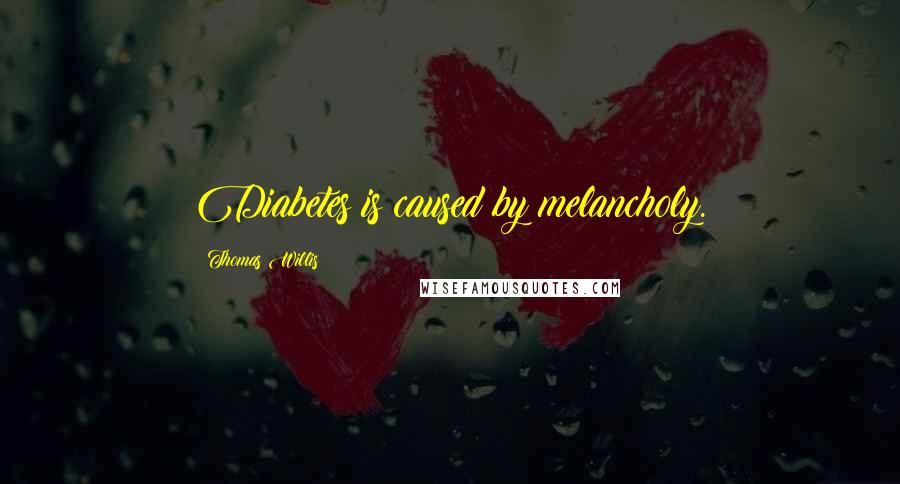 Thomas Willis Quotes: Diabetes is caused by melancholy.