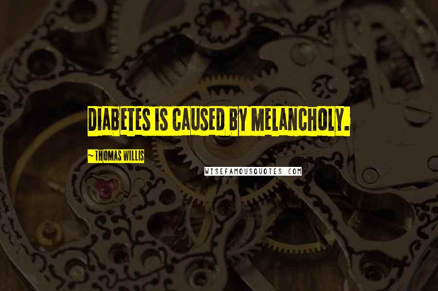 Thomas Willis Quotes: Diabetes is caused by melancholy.