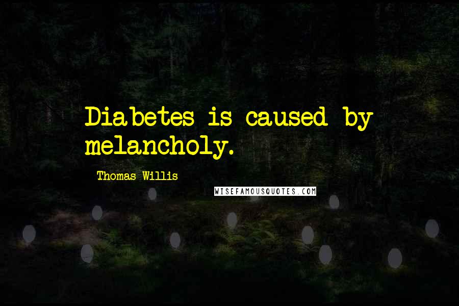 Thomas Willis Quotes: Diabetes is caused by melancholy.