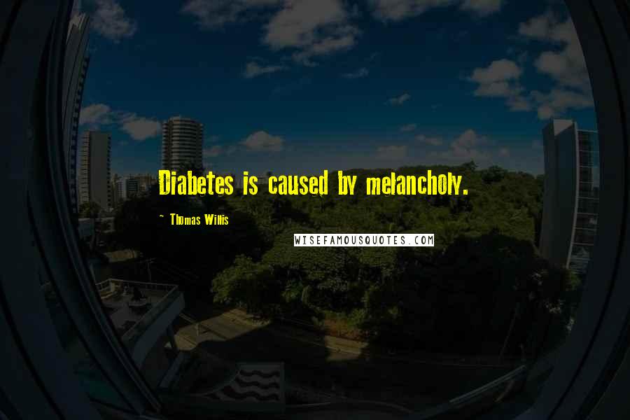 Thomas Willis Quotes: Diabetes is caused by melancholy.