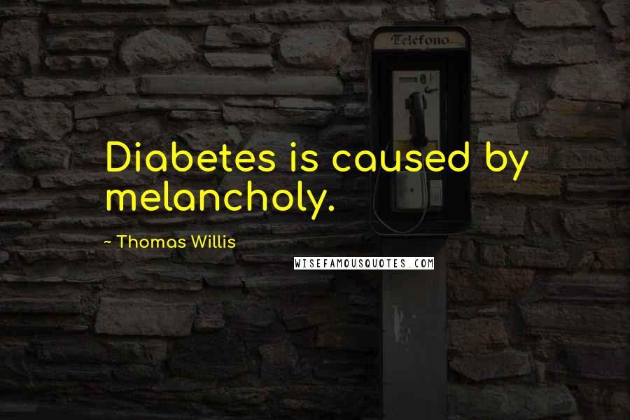 Thomas Willis Quotes: Diabetes is caused by melancholy.