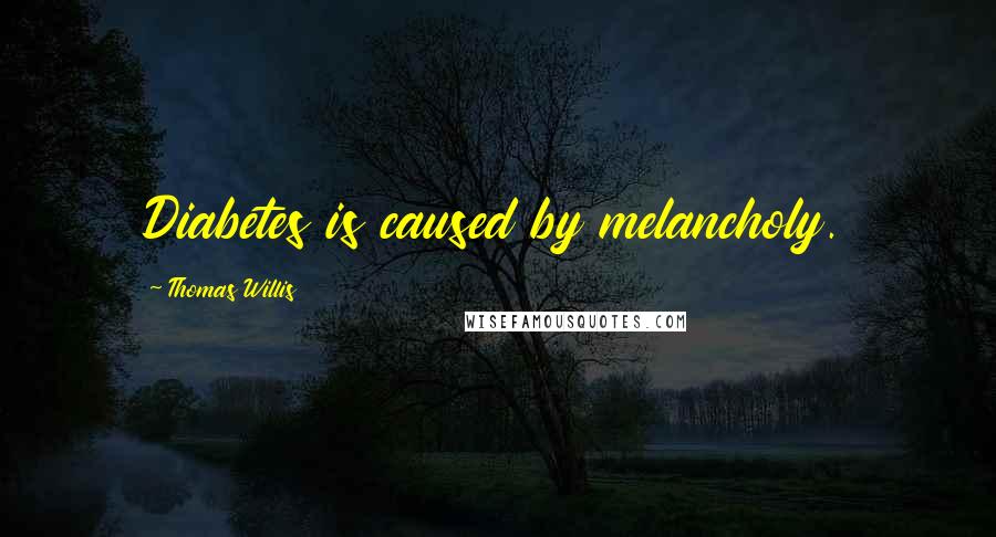 Thomas Willis Quotes: Diabetes is caused by melancholy.