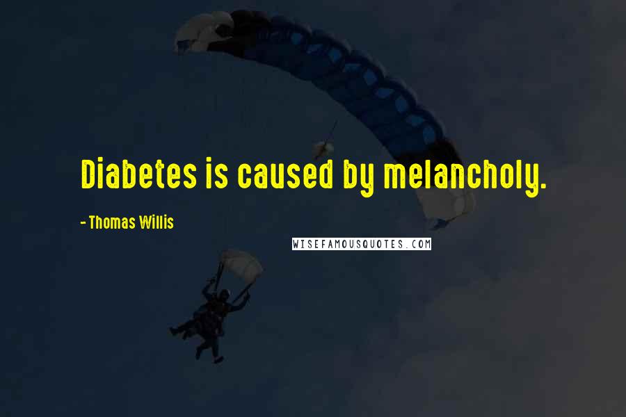 Thomas Willis Quotes: Diabetes is caused by melancholy.