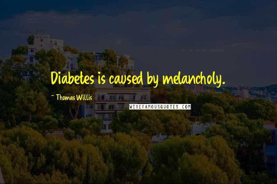 Thomas Willis Quotes: Diabetes is caused by melancholy.