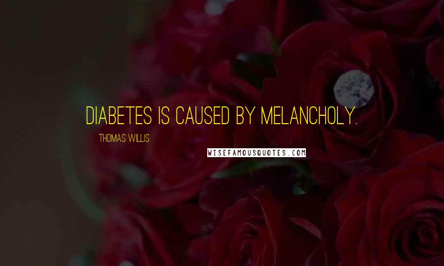 Thomas Willis Quotes: Diabetes is caused by melancholy.