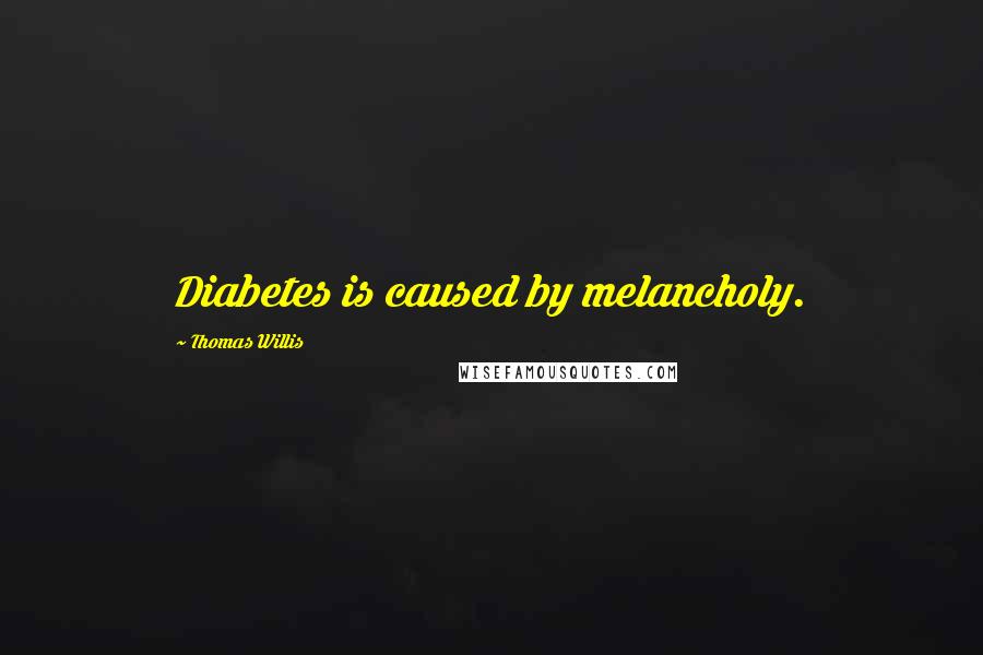 Thomas Willis Quotes: Diabetes is caused by melancholy.