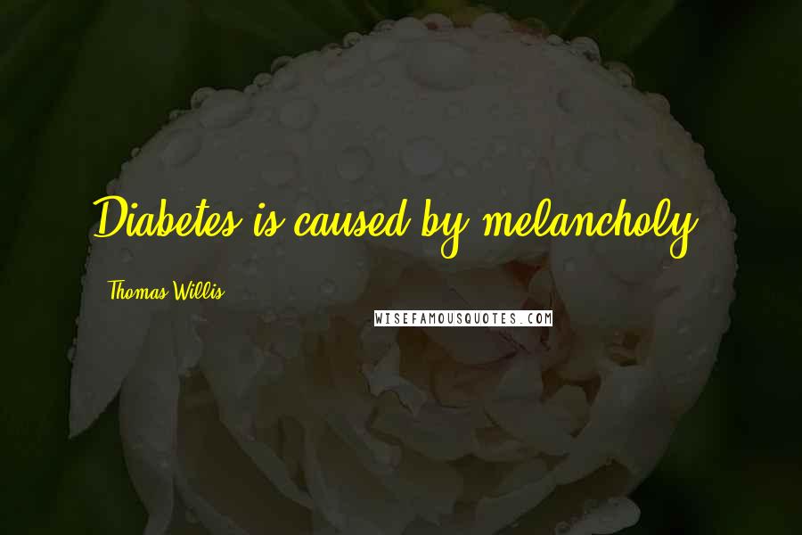 Thomas Willis Quotes: Diabetes is caused by melancholy.