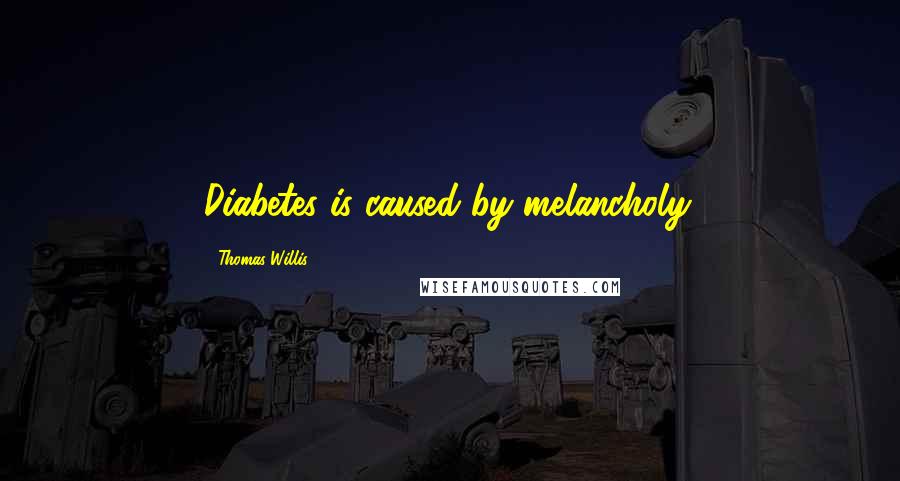 Thomas Willis Quotes: Diabetes is caused by melancholy.