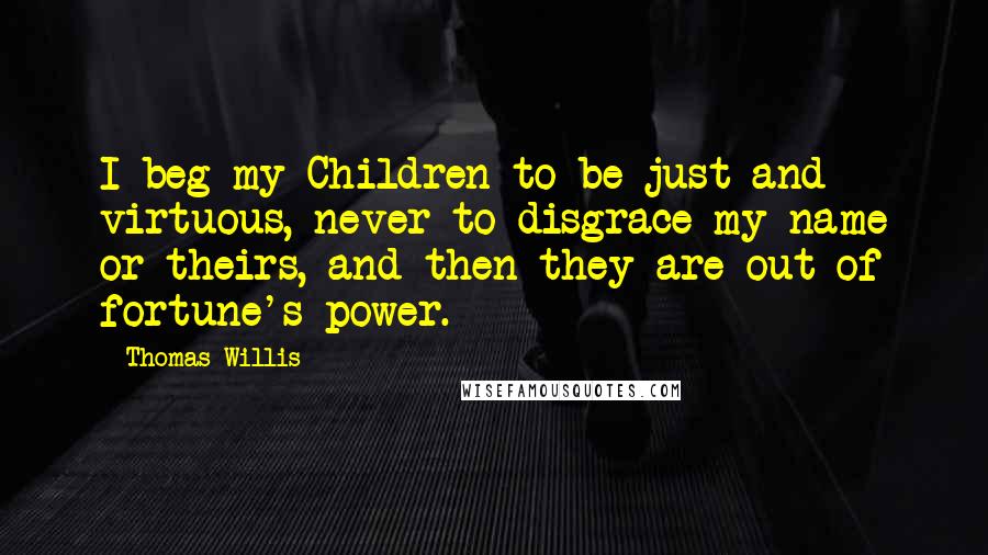 Thomas Willis Quotes: I beg my Children to be just and virtuous, never to disgrace my name or theirs, and then they are out of fortune's power.