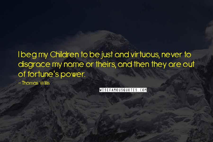 Thomas Willis Quotes: I beg my Children to be just and virtuous, never to disgrace my name or theirs, and then they are out of fortune's power.