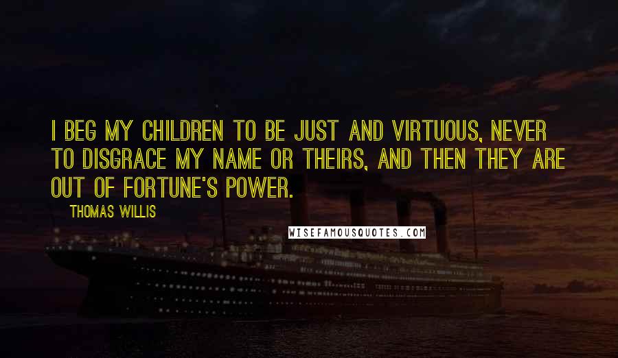 Thomas Willis Quotes: I beg my Children to be just and virtuous, never to disgrace my name or theirs, and then they are out of fortune's power.