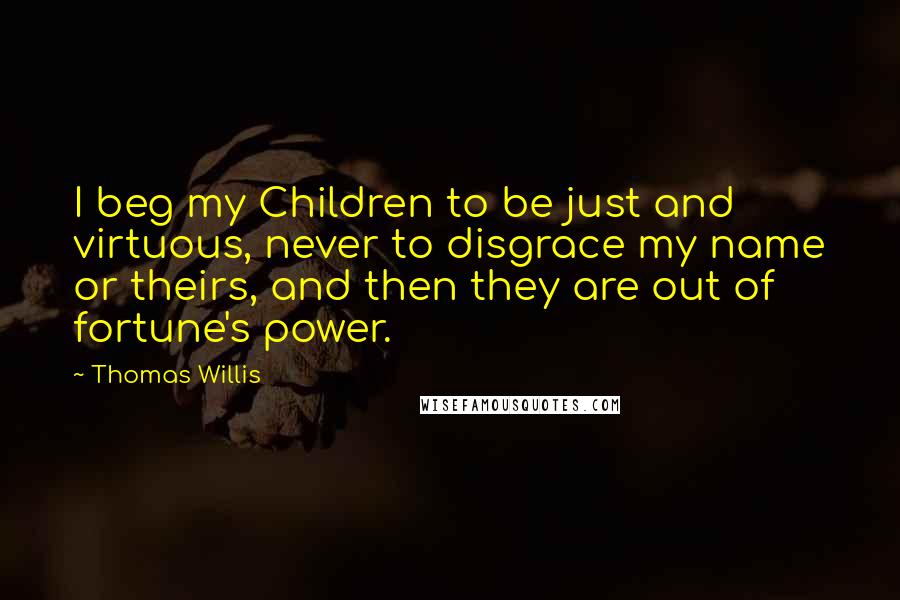Thomas Willis Quotes: I beg my Children to be just and virtuous, never to disgrace my name or theirs, and then they are out of fortune's power.