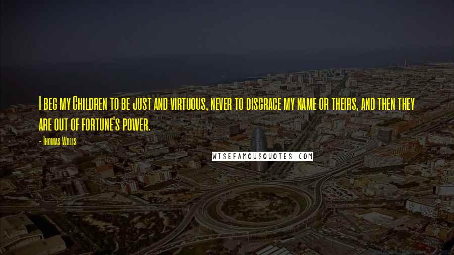 Thomas Willis Quotes: I beg my Children to be just and virtuous, never to disgrace my name or theirs, and then they are out of fortune's power.