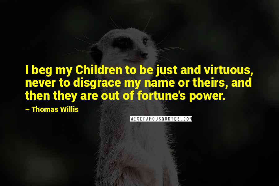 Thomas Willis Quotes: I beg my Children to be just and virtuous, never to disgrace my name or theirs, and then they are out of fortune's power.
