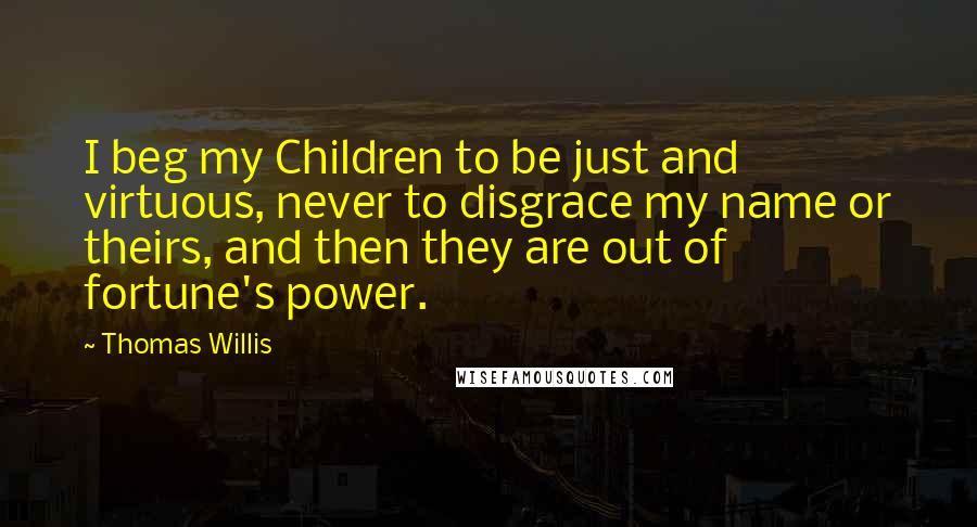 Thomas Willis Quotes: I beg my Children to be just and virtuous, never to disgrace my name or theirs, and then they are out of fortune's power.