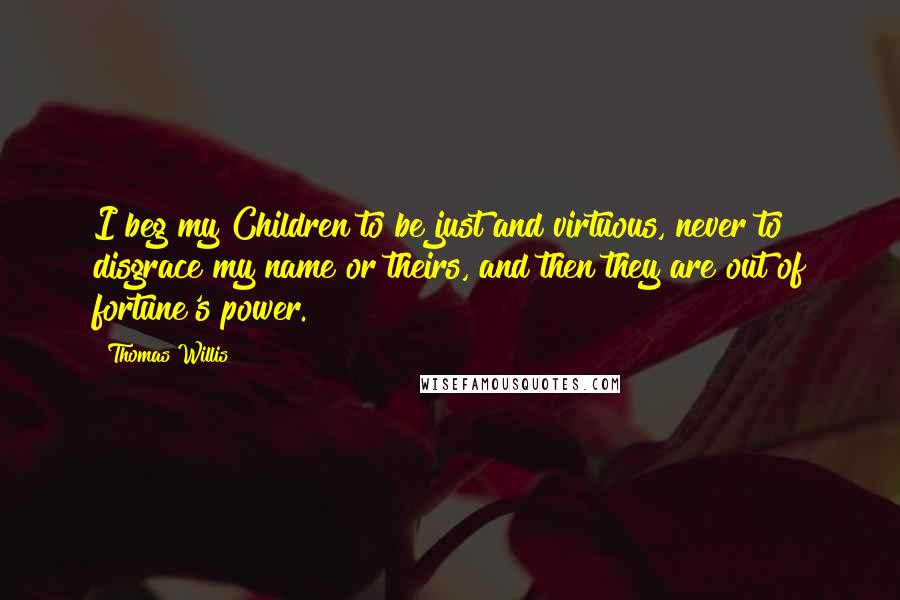 Thomas Willis Quotes: I beg my Children to be just and virtuous, never to disgrace my name or theirs, and then they are out of fortune's power.