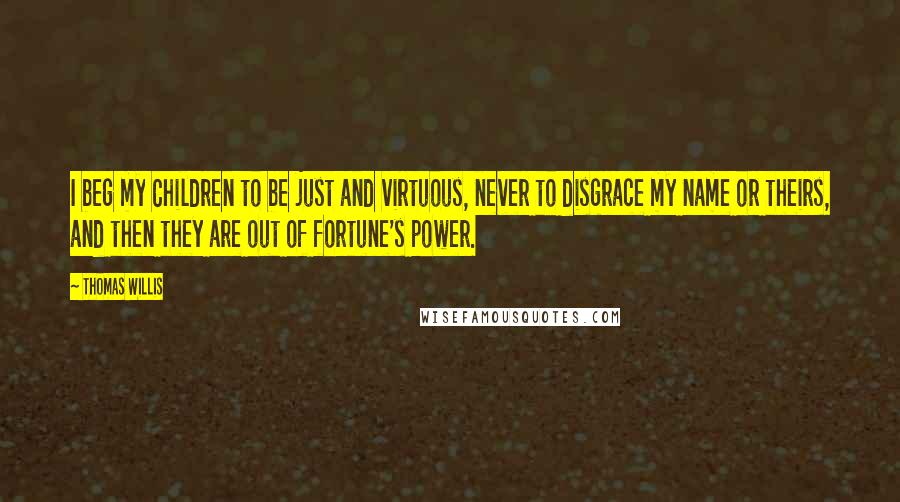 Thomas Willis Quotes: I beg my Children to be just and virtuous, never to disgrace my name or theirs, and then they are out of fortune's power.