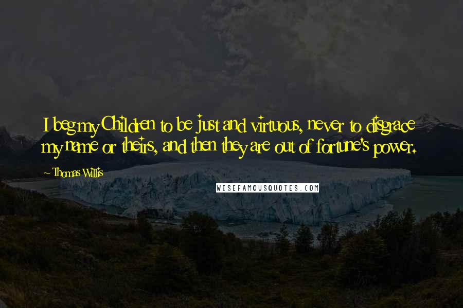 Thomas Willis Quotes: I beg my Children to be just and virtuous, never to disgrace my name or theirs, and then they are out of fortune's power.