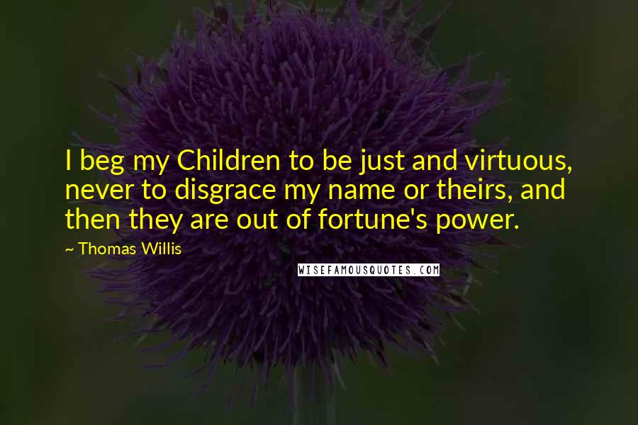 Thomas Willis Quotes: I beg my Children to be just and virtuous, never to disgrace my name or theirs, and then they are out of fortune's power.